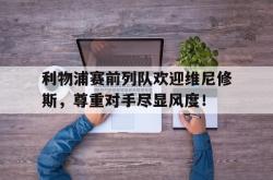 利物浦赛前列队欢迎维尼修斯，尊重对手尽显风度！的简单介绍
